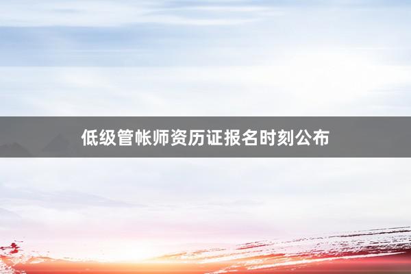 低级管帐师资历证报名时刻公布