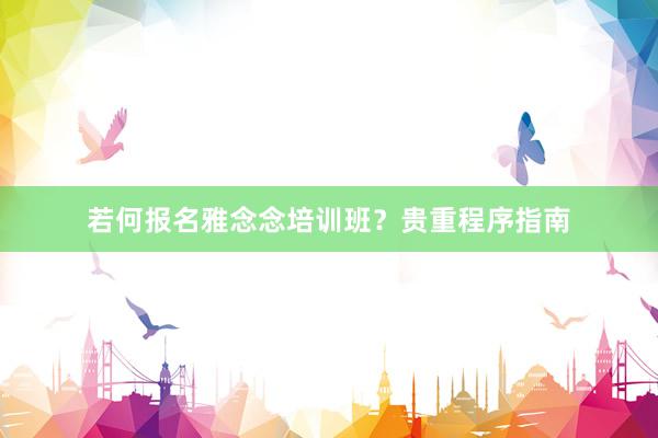 若何报名雅念念培训班？贵重程序指南