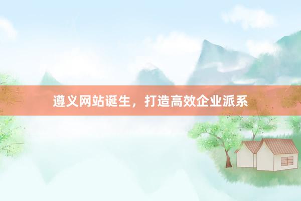 遵义网站诞生，打造高效企业派系