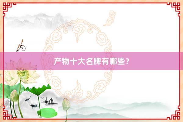 产物十大名牌有哪些?