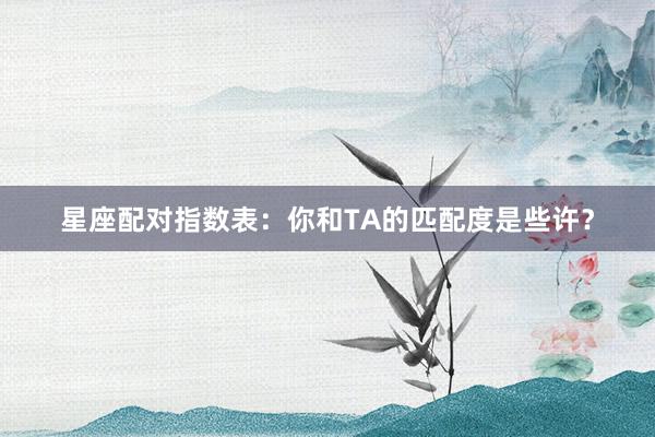 星座配对指数表:你和TA的匹配度是些许?
